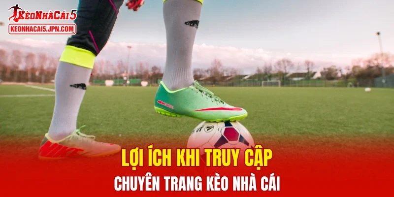 Lợi ích khi truy cập chuyên trang Kèo Nhà Cái