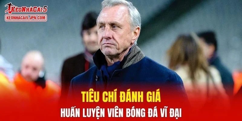 Tiêu chí đánh giá một HLV xuất sắc nhất mọi thời đại