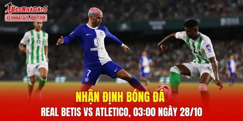 Trận đấu giữa Real Betis vs Atletico Madrid hứa hẹn sẽ rất hấp dẫn