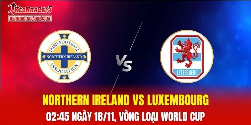 Nhận Định, Soi Kèo Northern Ireland vs Luxembourg, 02h45 ngày 18/11