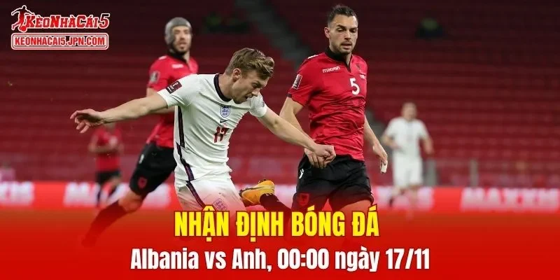 Trận đấu giữa Albania vs Anh hứa hẹn sẽ rất hấp dẫn