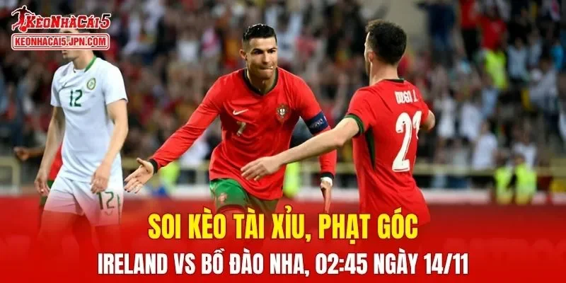 Trận đấu giữa Ireland và Bồ Đào Nha đang hứa hẹn sẽ bùng nổ