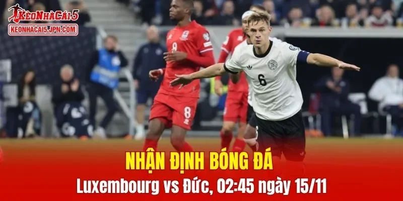 Trận đấu giữa Luxembourg vs Đức hứa hẹn sẽ rất hấp dẫn