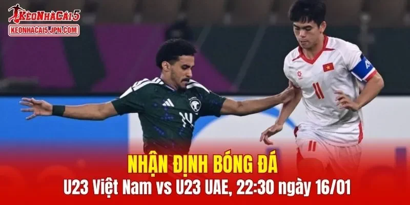 Cuộc chạm trán giữa U23 Việt Nam vs U23 UAE hứa hẹn cực kỳ căng thẳng