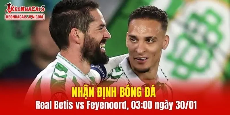 Cuộc đối đầu Real Betis vs Feyenoord hứa hẹn mang đến nhiều điều thú vị
