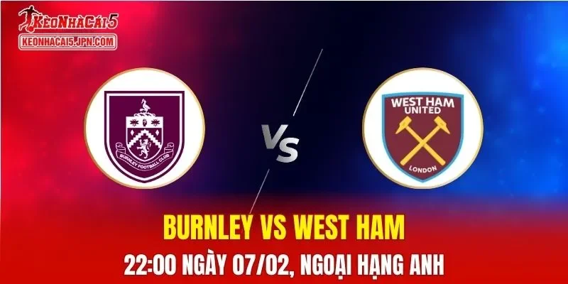 Nhận Định, Soi Kèo Bóng Đá Burnley vs West Ham 22:00 Ngày 07/02: Trận Chiến Sinh Tồn