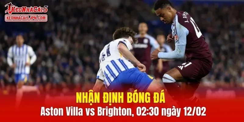 Trận đấu giữa Aston Villa vs Brighton hứa hẹn sẽ rất hấp dẫn
