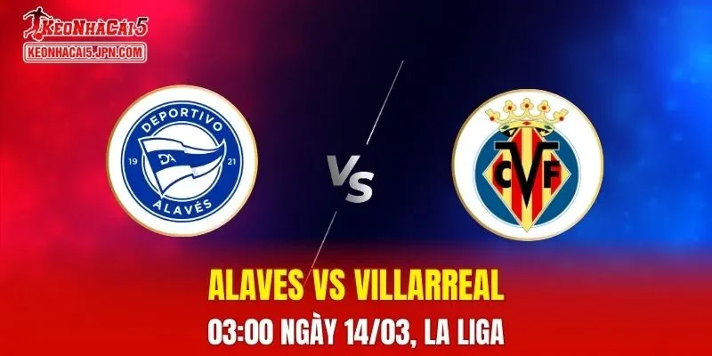 Nhận Định, Soi Kèo Alaves vs Villarreal, 03h00 Ngày 14/03: Tàu Ngầm Vàng Lấy 3 Điểm