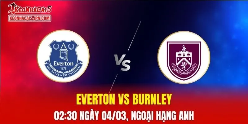 Nhận Định, Soi Kèo Bóng Đá Everton vs Burnley 02:30 Ngày 04/03: The Toffees Giành Lợi Thế