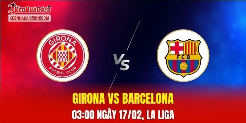 Nhận Định, Soi Kèo Bóng Đá Girona vs Barcelona 03:00 Ngày 17/02: Blaugrana Tìm Lại Chiến Thắng