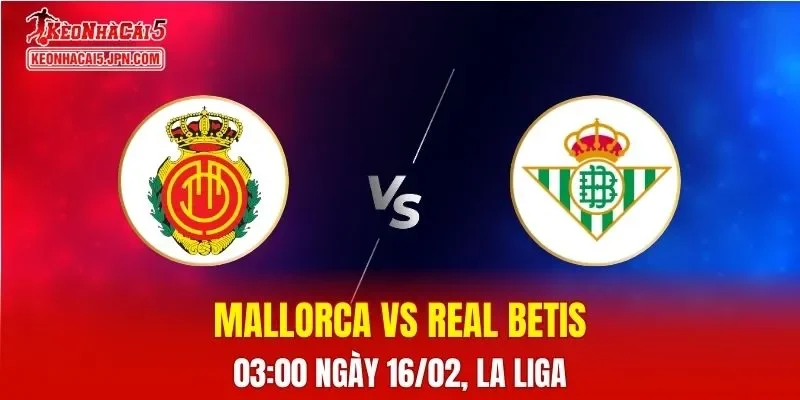 Nhận Định, Soi Kèo Bóng Đá Mallorca vs Real Betis 03:00 Ngày 16/02: Đội Khách Vượt Trội