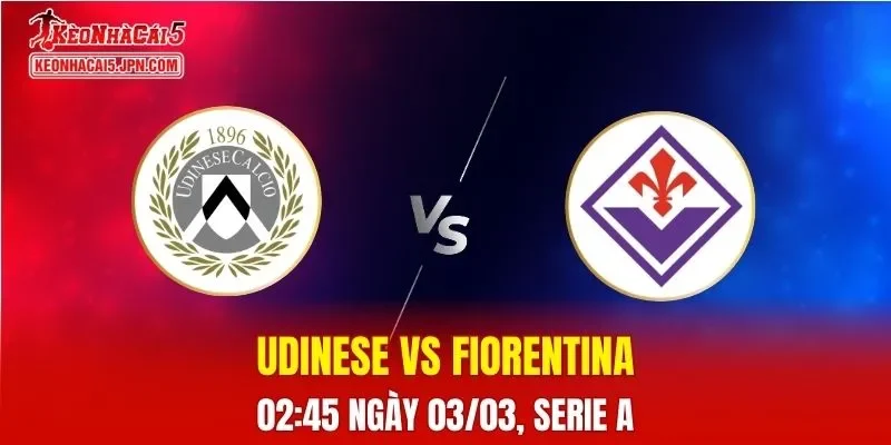 Nhận Định, Soi Kèo Bóng Đá Udinese vs Fiorentina 02:45 Ngày 03/03: La Viola Quyết Giành Ba Điểm