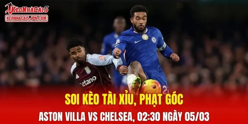 Trận đấu giữa Aston Villa và Chelsea đang hứa hẹn sẽ bùng nổ